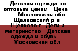 Детская одежда по оптовым ценам › Цена ­ 400 - Московская обл., Щелковский р-н, Щелково г. Дети и материнство » Детская одежда и обувь   . Московская обл.